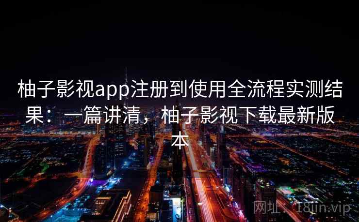 柚子影视app注册到使用全流程实测结果：一篇讲清，柚子影视下载最新版本