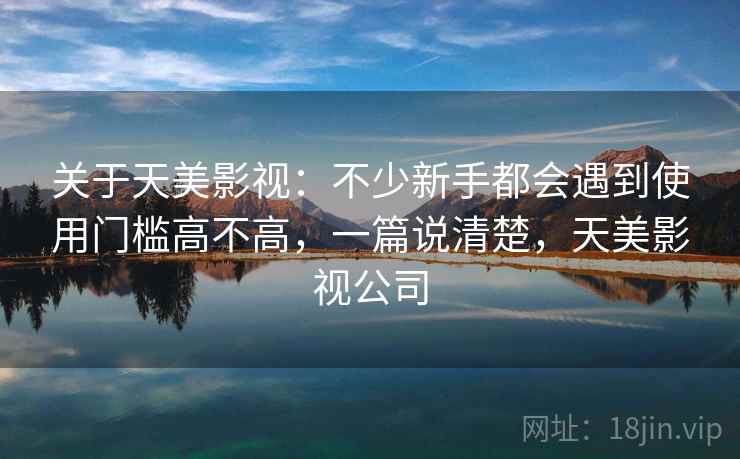 关于天美影视：不少新手都会遇到使用门槛高不高，一篇说清楚，天美影视公司