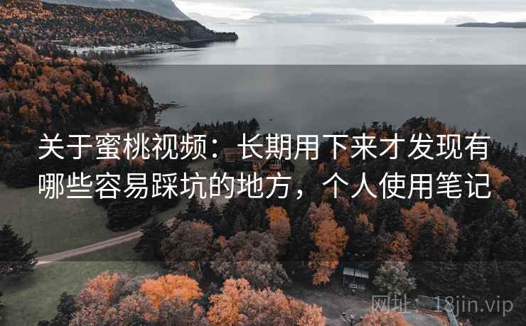 关于蜜桃视频：长期用下来才发现有哪些容易踩坑的地方，个人使用笔记