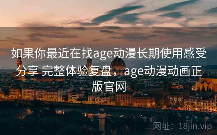 如果你最近在找age动漫长期使用感受分享 完整体验复盘，age动漫动画正版官网