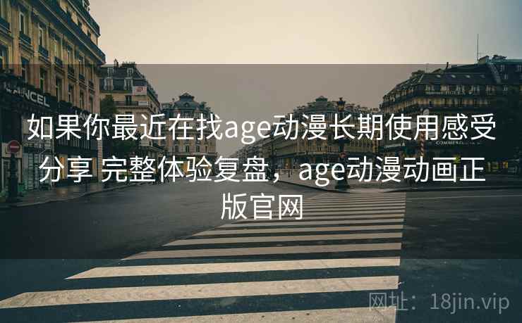 如果你最近在找age动漫长期使用感受分享 完整体验复盘，age动漫动画正版官网