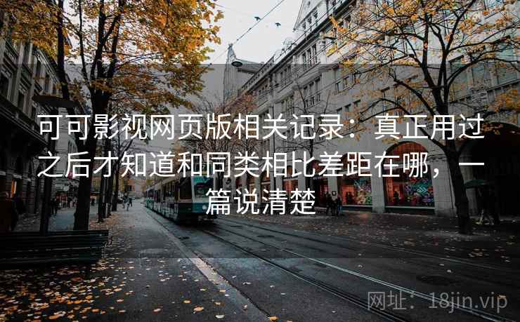可可影视网页版相关记录:真正用过之后才知道和同类相比差距在哪,一篇说清楚 可可影视网页版相关记录:真正用过之后才知道和同类相比差距在哪,一篇说清楚