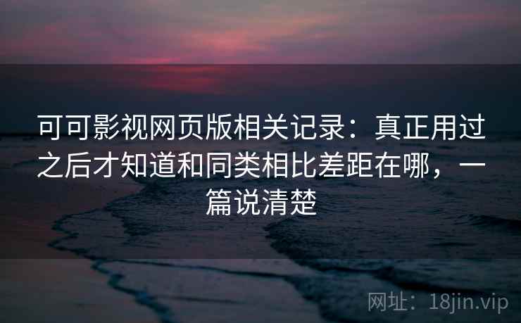 可可影视网页版相关记录:真正用过之后才知道和同类相比差距在哪,一篇说清楚 可可影视网页版相关记录:真正用过之后才知道和同类相比差距在哪,一篇说清楚
