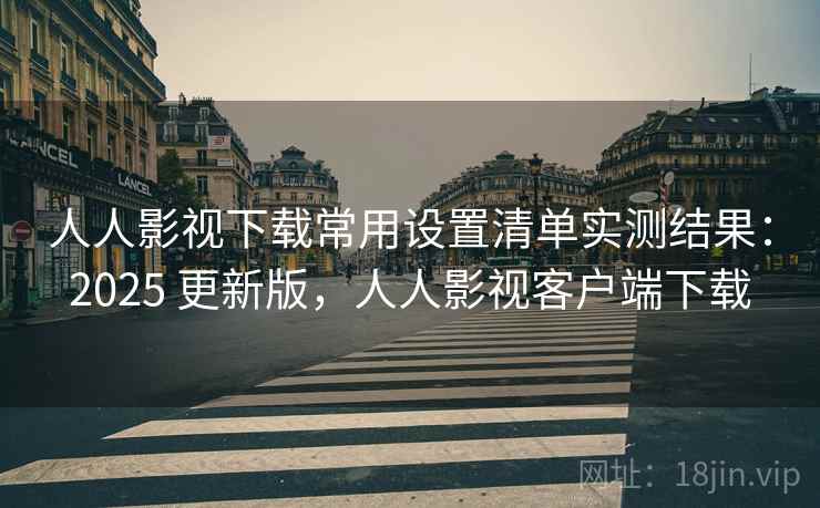 人人影视下载常用设置清单实测结果：2025 更新版，人人影视客户端下载
