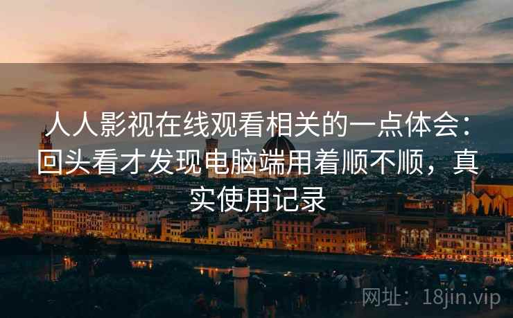 人人影视在线观看相关的一点体会：回头看才发现电脑端用着顺不顺，真实使用记录