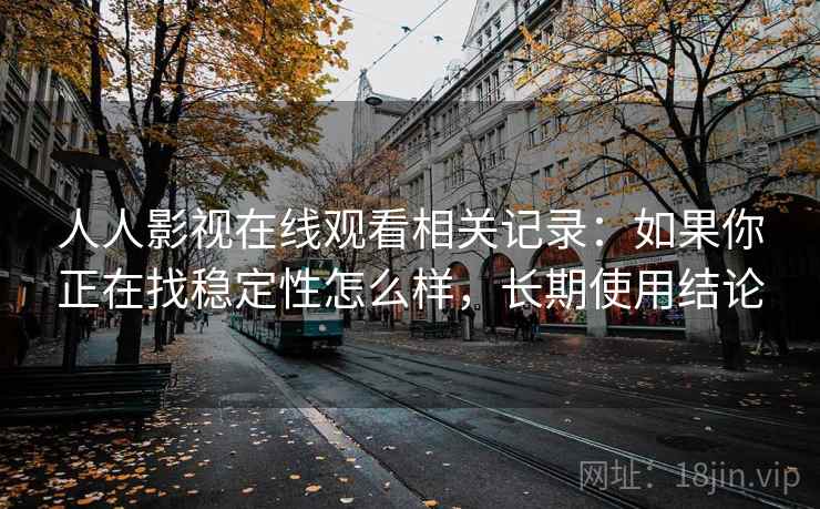 人人影视在线观看相关记录：如果你正在找稳定性怎么样，长期使用结论