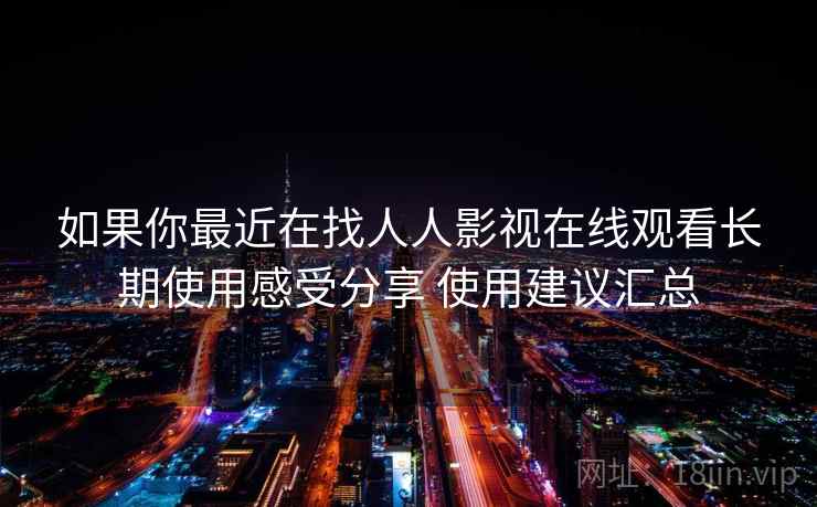 如果你最近在找人人影视在线观看长期使用感受分享 使用建议汇总