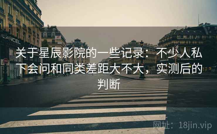 关于星辰影院的一些记录：不少人私下会问和同类差距大不大，实测后的判断