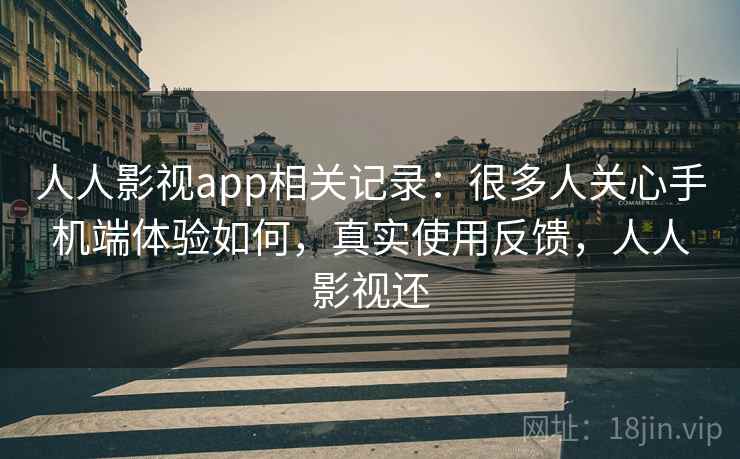 人人影视app相关记录：很多人关心手机端体验如何，真实使用反馈，人人影视还