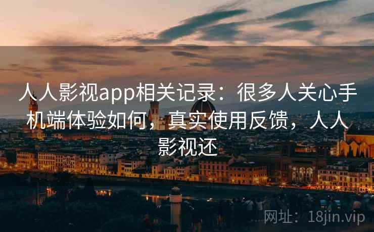 人人影视app相关记录：很多人关心手机端体验如何，真实使用反馈，人人影视还