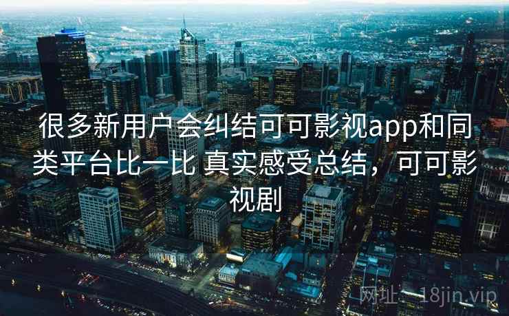 很多新用户会纠结可可影视app和同类平台比一比 真实感受总结，可可影视剧
