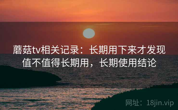 蘑菇tv相关记录:长期用下来才发现值不值得长期用,长期使用结论 蘑菇tv相关记录:长期用下来才发现值不值得长期用,长期使用结论