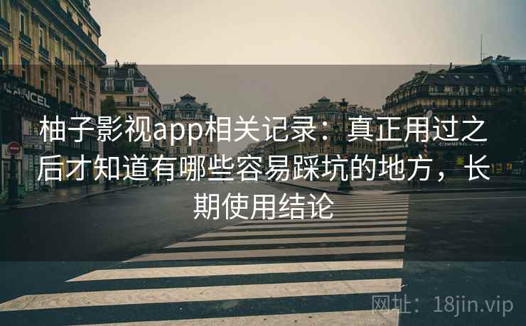 柚子影视app相关记录：真正用过之后才知道有哪些容易踩坑的地方，长期使用结论