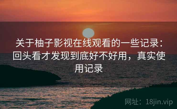 关于柚子影视在线观看的一些记录：回头看才发现到底好不好用，真实使用记录