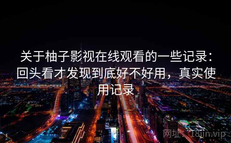 关于柚子影视在线观看的一些记录:回头看才发现到底好不好用,真实使用记录 关于柚子影视在线观看的一些记录:回头看才发现到底好不好用,真实使用记录