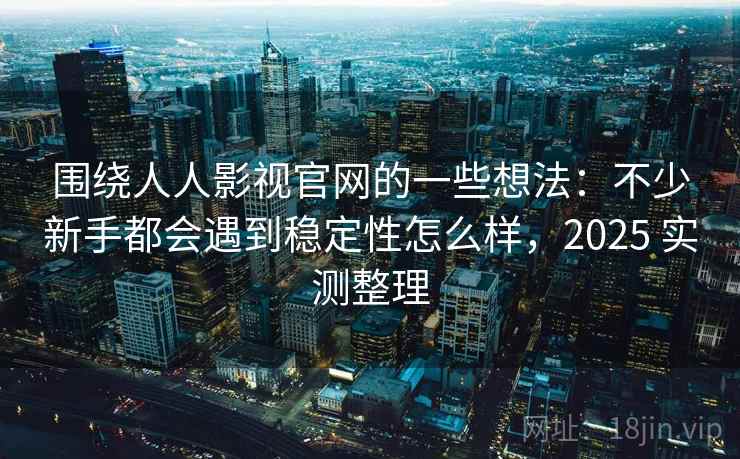 围绕人人影视官网的一些想法：不少新手都会遇到稳定性怎么样，2025 实测整理