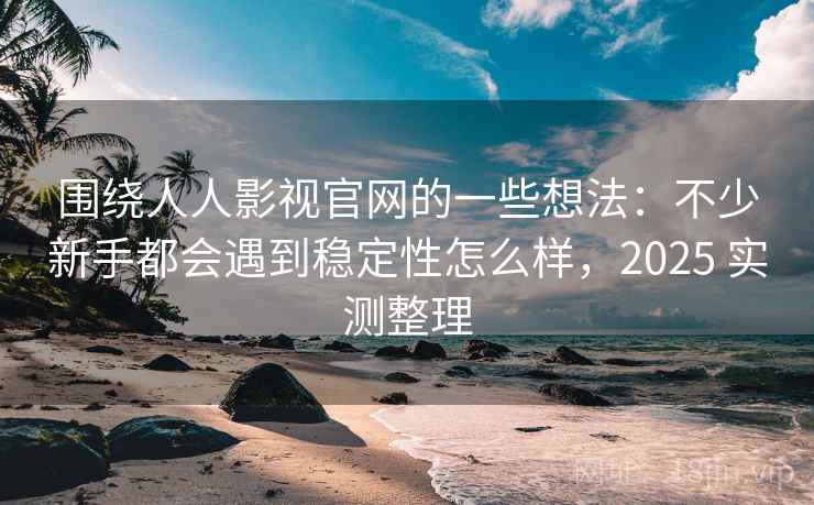 围绕人人影视官网的一些想法：不少新手都会遇到稳定性怎么样，2025 实测整理
