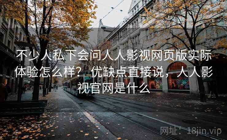 不少人私下会问人人影视网页版实际体验怎么样? 优缺点直接说,人人影视官网是什么 不少人私下会问人人影视网页版实际体验怎么样? 优缺点直接说,人人影视官网是什么