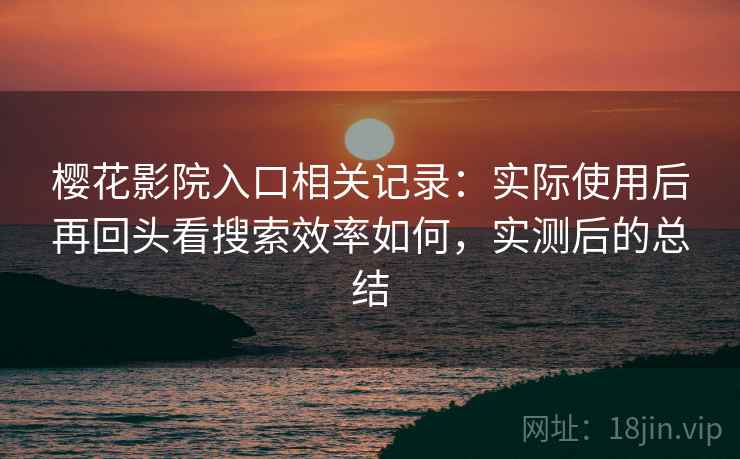 樱花影院入口相关记录：实际使用后再回头看搜索效率如何，实测后的总结