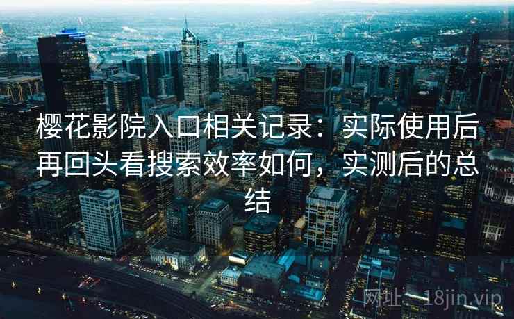 樱花影院入口相关记录:实际使用后再回头看搜索效率如何,实测后的总结 樱花影院入口相关记录:实际使用后再回头看搜索效率如何,实测后的总结