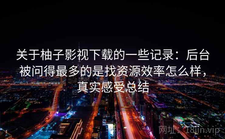 关于柚子影视下载的一些记录：后台被问得最多的是找资源效率怎么样，真实感受总结