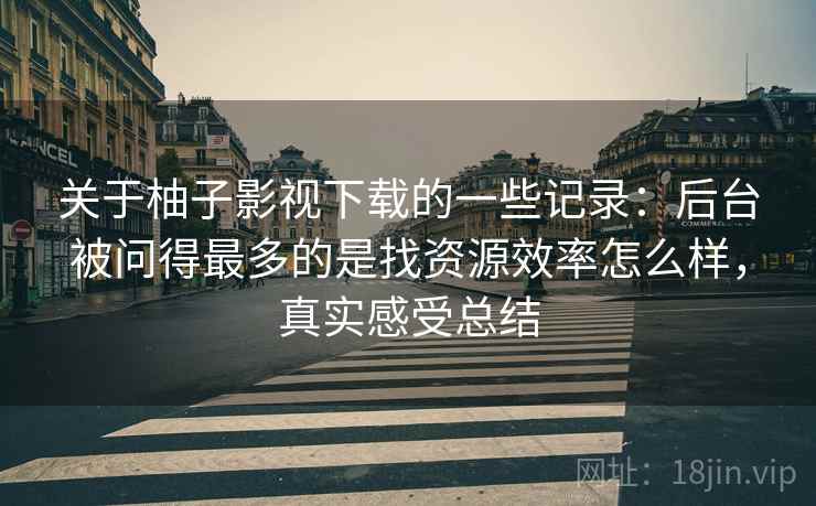 关于柚子影视下载的一些记录:后台被问得最多的是找资源效率怎么样,真实感受总结 关于柚子影视下载的一些记录:后台被问得最多的是找资源效率怎么样,真实感受总结