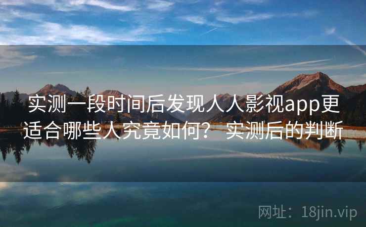 实测一段时间后发现人人影视app更适合哪些人究竟如何？ 实测后的判断