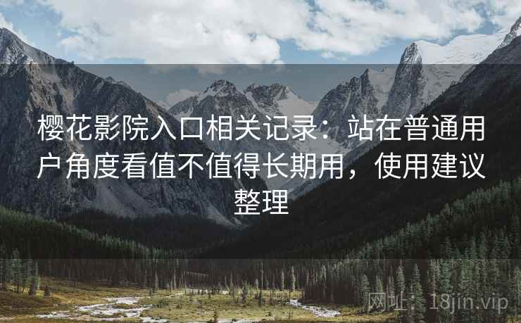 樱花影院入口相关记录：站在普通用户角度看值不值得长期用，使用建议整理