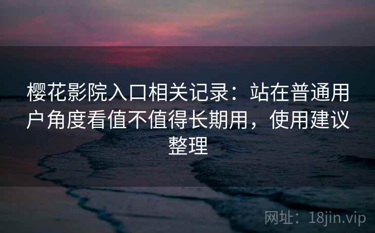 樱花影院入口相关记录：站在普通用户角度看值不值得长期用，使用建议整理