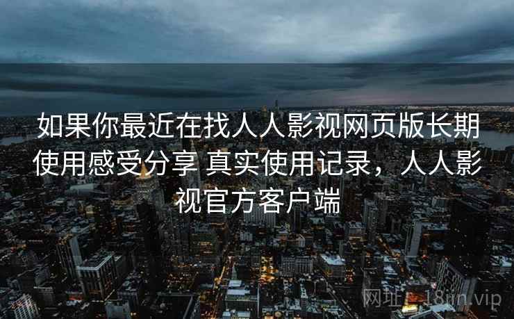 如果你最近在找人人影视网页版长期使用感受分享 真实使用记录,人人影视官方客户端 如果你最近在找人人影视网页版长期使用感受分享 真实使用记录,人人影视官方客户端