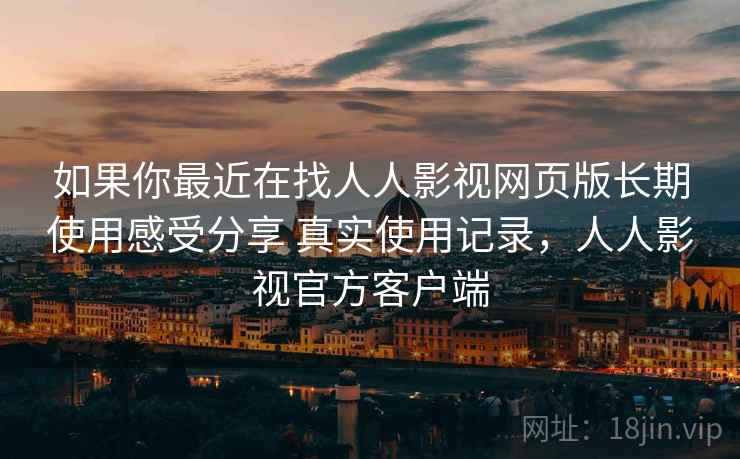 如果你最近在找人人影视网页版长期使用感受分享 真实使用记录，人人影视官方客户端