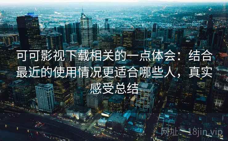 可可影视下载相关的一点体会：结合最近的使用情况更适合哪些人，真实感受总结