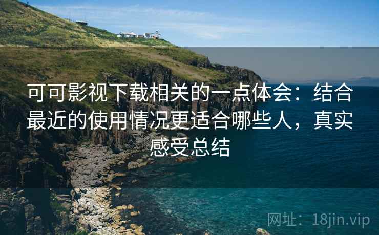 可可影视下载相关的一点体会：结合最近的使用情况更适合哪些人，真实感受总结
