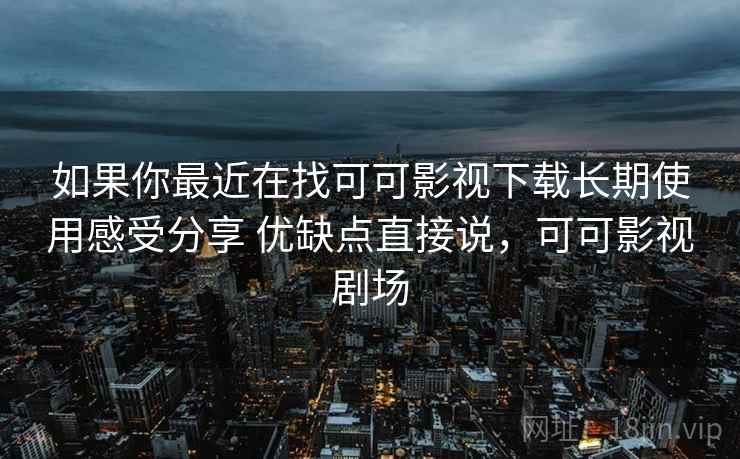 如果你最近在找可可影视下载长期使用感受分享 优缺点直接说，可可影视剧场