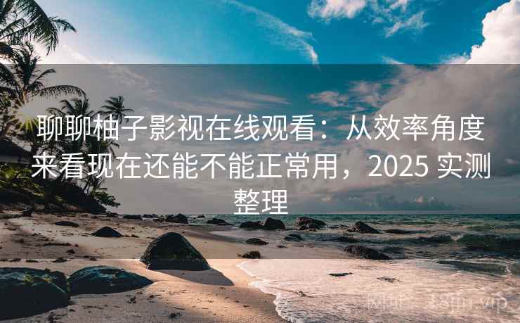 聊聊柚子影视在线观看：从效率角度来看现在还能不能正常用，2025 实测整理