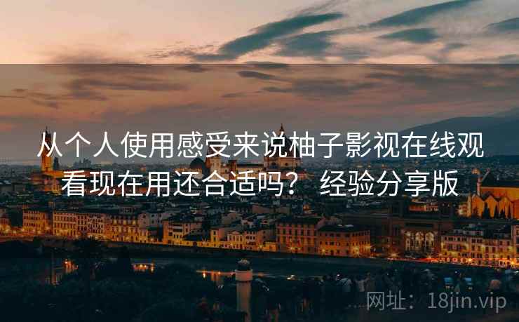 从个人使用感受来说柚子影视在线观看现在用还合适吗？ 经验分享版