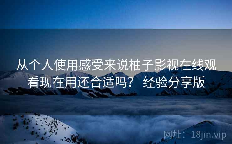 从个人使用感受来说柚子影视在线观看现在用还合适吗？ 经验分享版