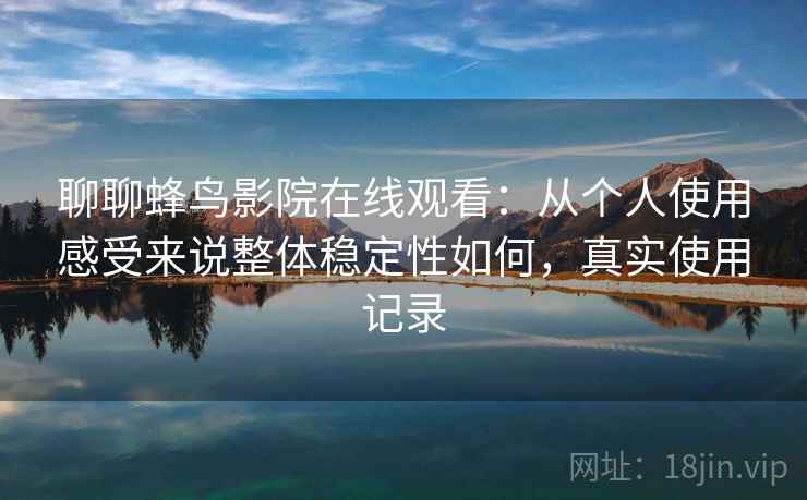 聊聊蜂鸟影院在线观看：从个人使用感受来说整体稳定性如何，真实使用记录