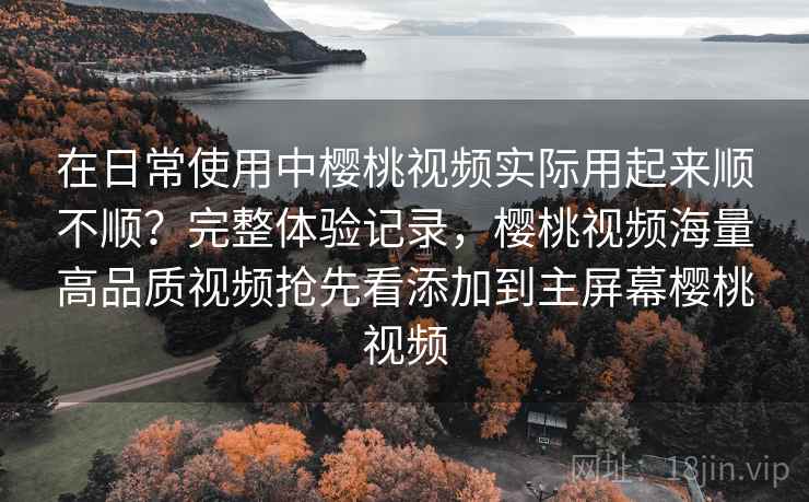 在日常使用中樱桃视频实际用起来顺不顺?完整体验记录,樱桃视频海量高品质视频抢先看添加到主屏幕樱桃视频 在日常使用中樱桃视频实际用起来顺不顺?完整体验记录,樱桃视频海量高品质视频抢先看添加到主屏幕樱桃视频