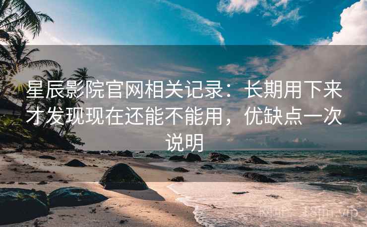 星辰影院官网相关记录：长期用下来才发现现在还能不能用，优缺点一次说明