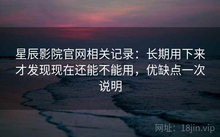 星辰影院官网相关记录:长期用下来才发现现在还能不能用,优缺点一次说明 星辰影院官网相关记录:长期用下来才发现现在还能不能用,优缺点一次说明