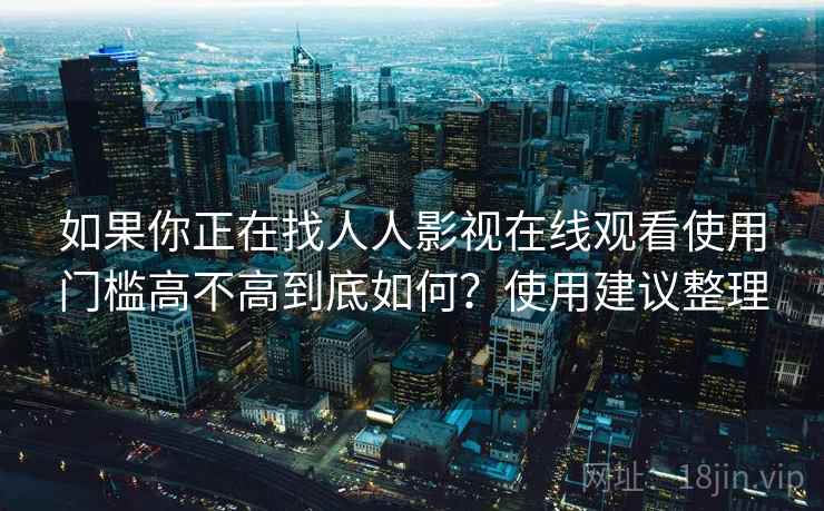 如果你正在找人人影视在线观看使用门槛高不高到底如何?使用建议整理 如果你正在找人人影视在线观看使用门槛高不高到底如何?使用建议整理