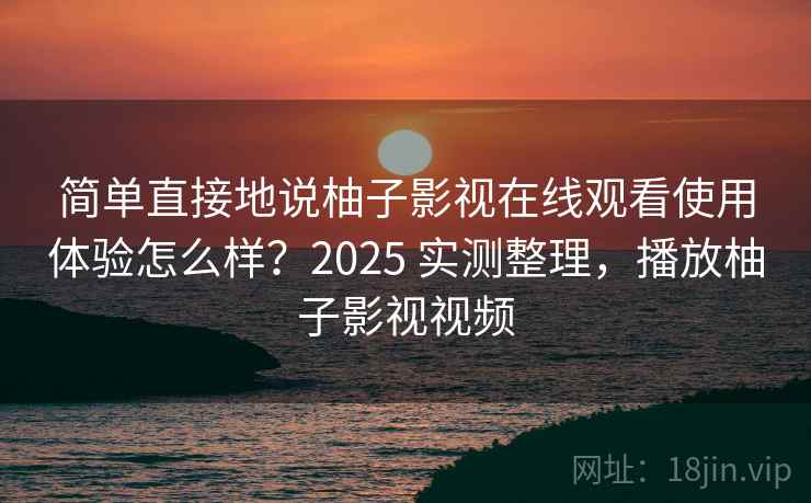 简单直接地说柚子影视在线观看使用体验怎么样？2025 实测整理，播放柚子影视视频