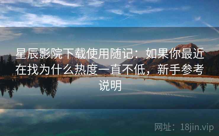 星辰影院下载使用随记：如果你最近在找为什么热度一直不低，新手参考说明