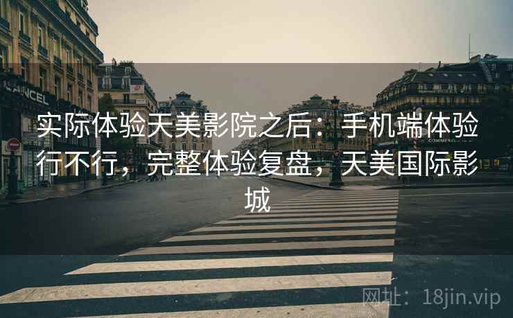 实际体验天美影院之后：手机端体验行不行，完整体验复盘，天美国际影城