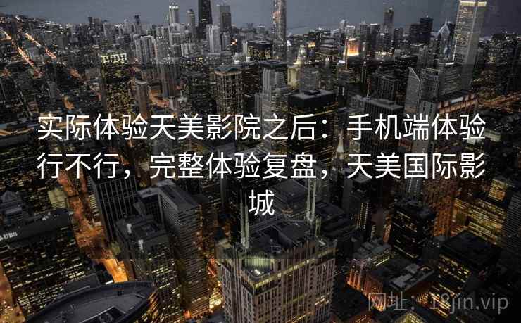 实际体验天美影院之后:手机端体验行不行,完整体验复盘,天美国际影城 实际体验天美影院之后:手机端体验行不行,完整体验复盘,天美国际影城