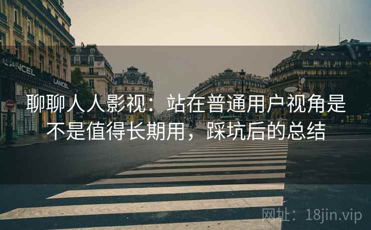 聊聊人人影视：站在普通用户视角是不是值得长期用，踩坑后的总结