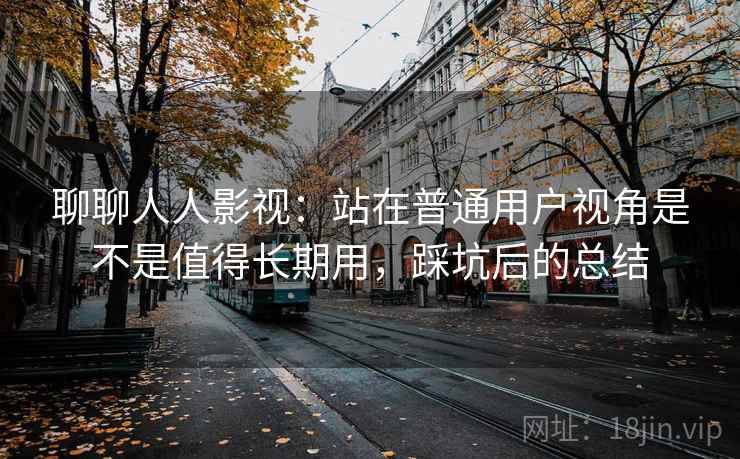 聊聊人人影视:站在普通用户视角是不是值得长期用,踩坑后的总结 聊聊人人影视:站在普通用户视角是不是值得长期用,踩坑后的总结