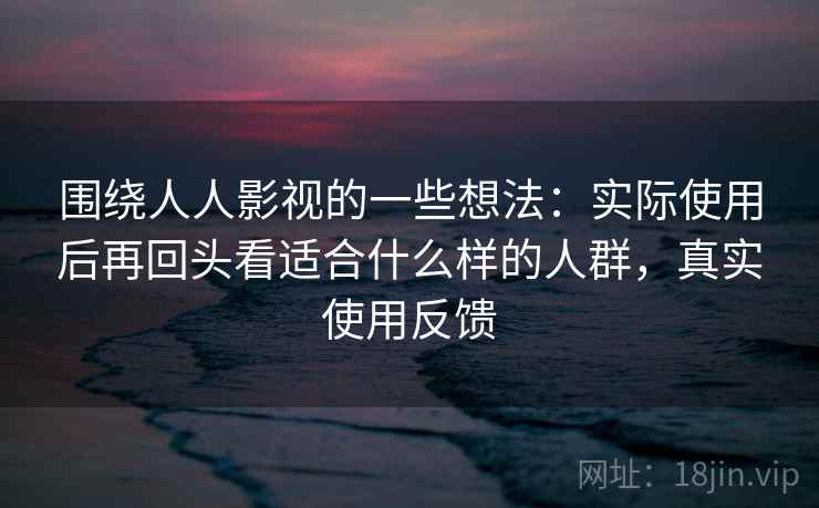 围绕人人影视的一些想法：实际使用后再回头看适合什么样的人群，真实使用反馈