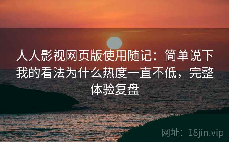 人人影视网页版使用随记:简单说下我的看法为什么热度一直不低,完整体验复盘 人人影视网页版使用随记:简单说下我的看法为什么热度一直不低,完整体验复盘